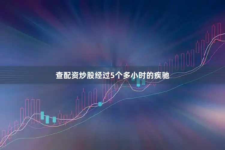 查配资炒股经过5个多小时的疾驰