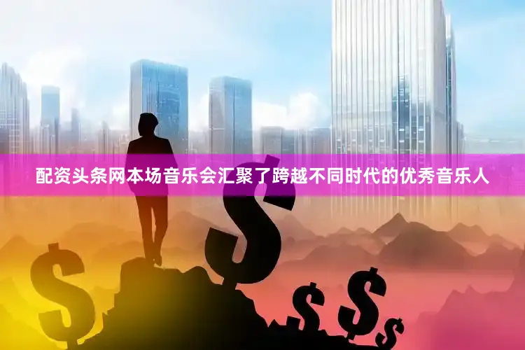 配资头条网本场音乐会汇聚了跨越不同时代的优秀音乐人