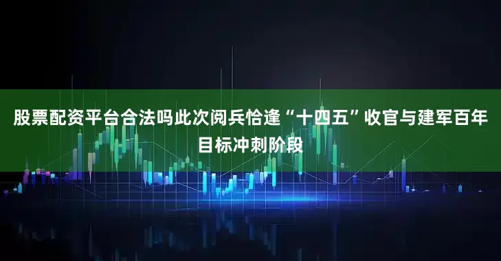股票配资平台合法吗此次阅兵恰逢“十四五”收官与建军百年目标冲刺阶段
