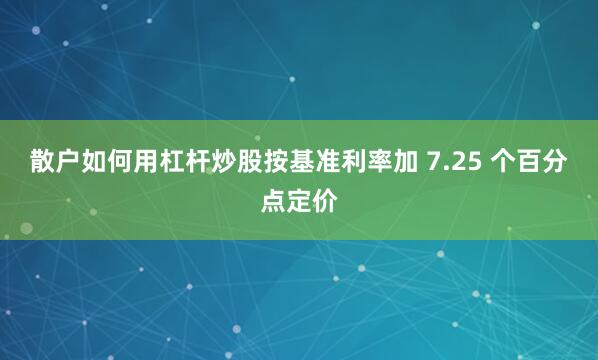 散户如何用杠杆炒股按基准利率加 7.25 个百分点定价