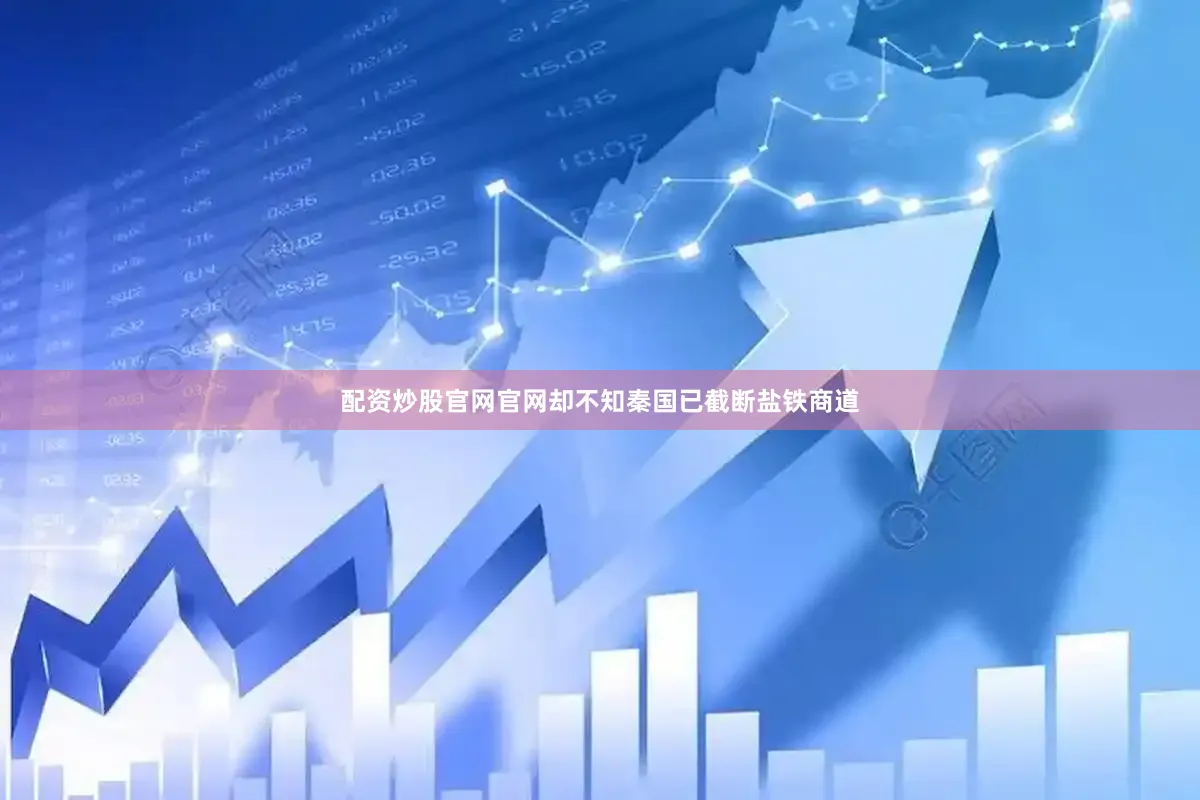 配资炒股官网官网却不知秦国已截断盐铁商道