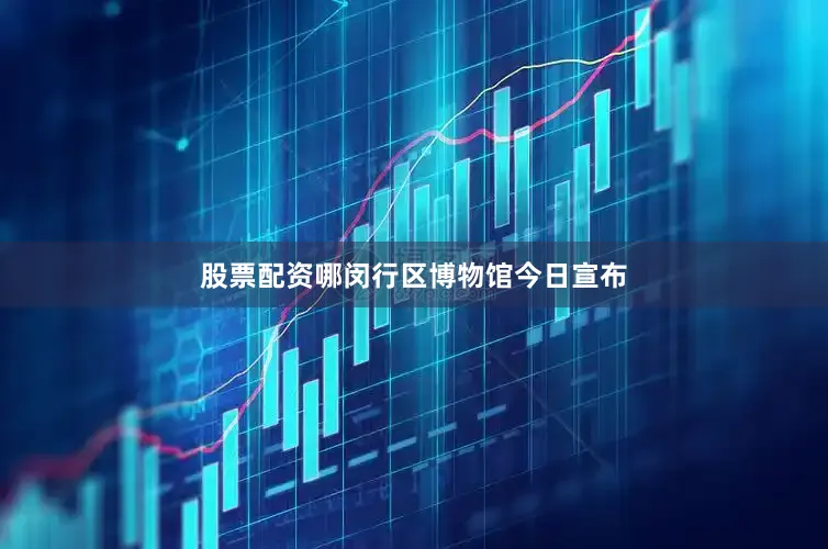 股票配资哪闵行区博物馆今日宣布