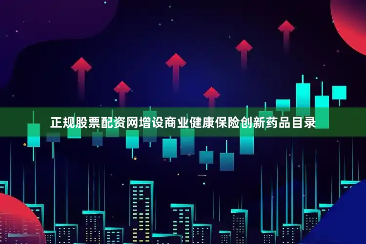 正规股票配资网增设商业健康保险创新药品目录