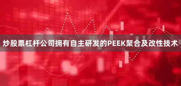 炒股票杠杆公司拥有自主研发的PEEK聚合及改性技术
