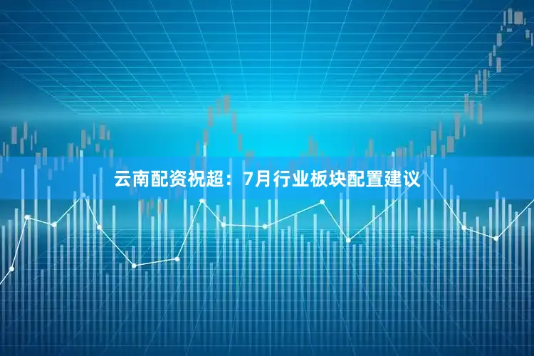 云南配资祝超：7月行业板块配置建议