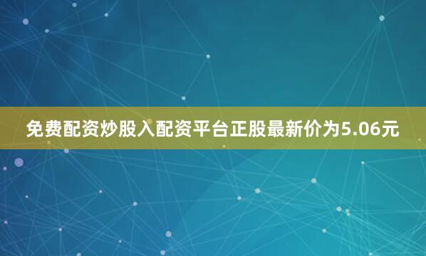 免费配资炒股入配资平台正股最新价为5.06元