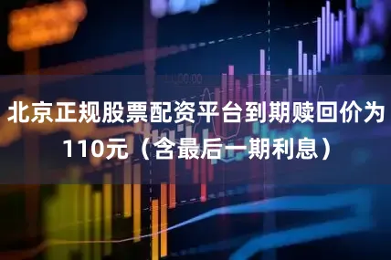 北京正规股票配资平台到期赎回价为110元（含最后一期利息）