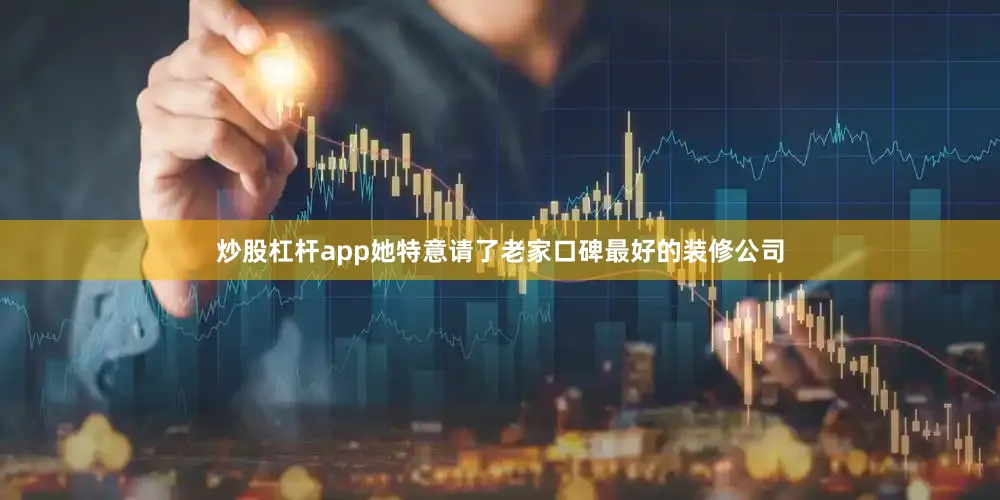 炒股杠杆app她特意请了老家口碑最好的装修公司