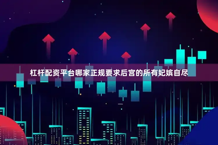 杠杆配资平台哪家正规要求后宫的所有妃嫔自尽