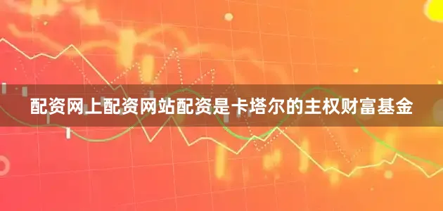 配资网上配资网站配资是卡塔尔的主权财富基金