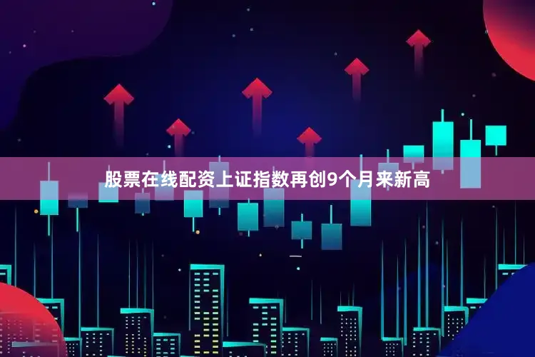 股票在线配资上证指数再创9个月来新高
