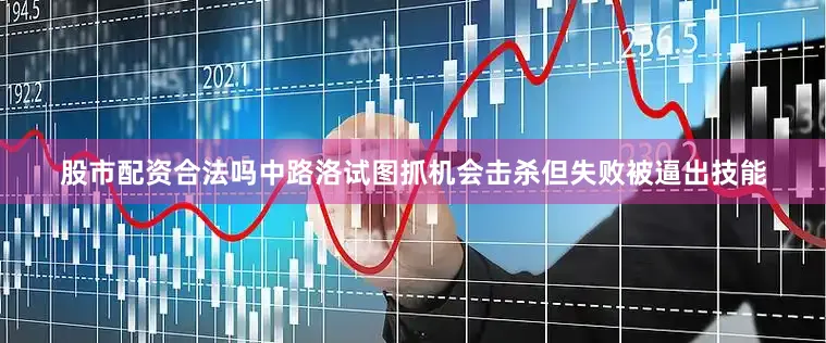 股市配资合法吗中路洛试图抓机会击杀但失败被逼出技能