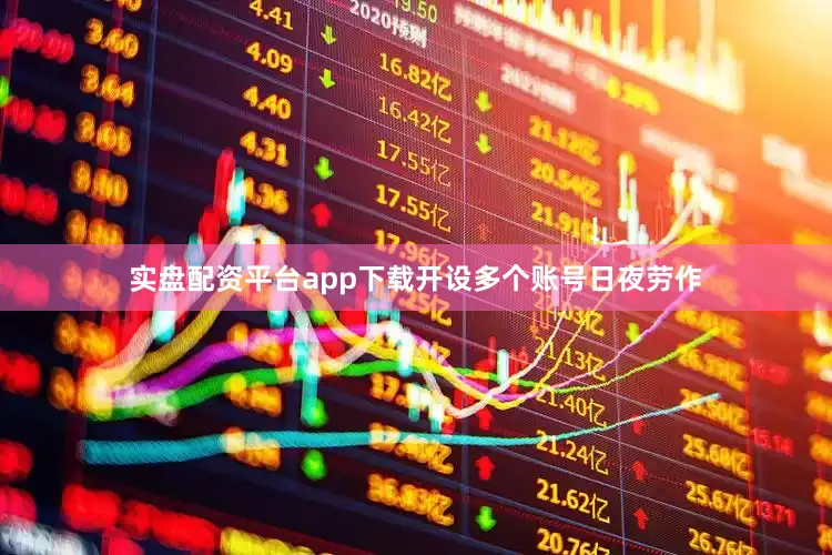 实盘配资平台app下载开设多个账号日夜劳作