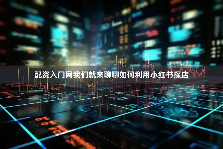 配资入门网我们就来聊聊如何利用小红书探店