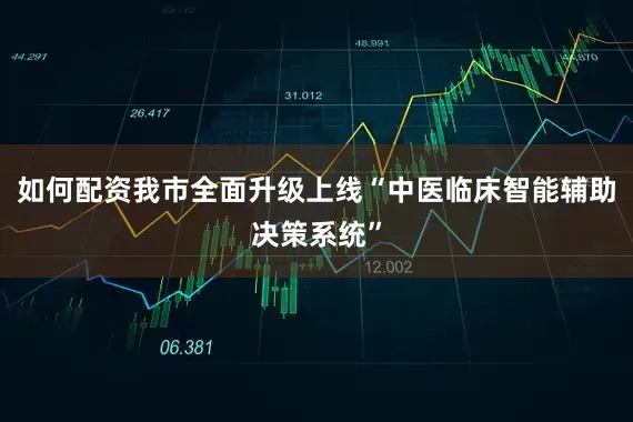 如何配资我市全面升级上线“中医临床智能辅助决策系统”