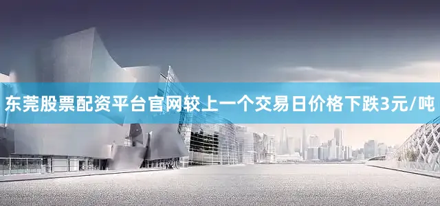 东莞股票配资平台官网较上一个交易日价格下跌3元/吨
