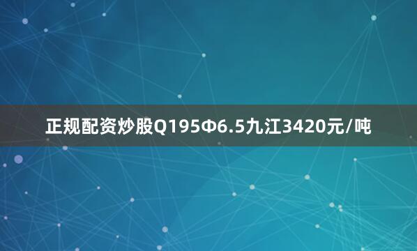 正规配资炒股Q195Ф6.5九江3420元/吨