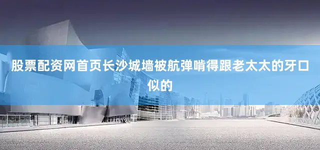 股票配资网首页长沙城墙被航弹啃得跟老太太的牙口似的