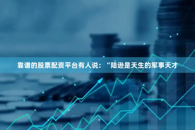 靠谱的股票配资平台有人说：“陆逊是天生的军事天才