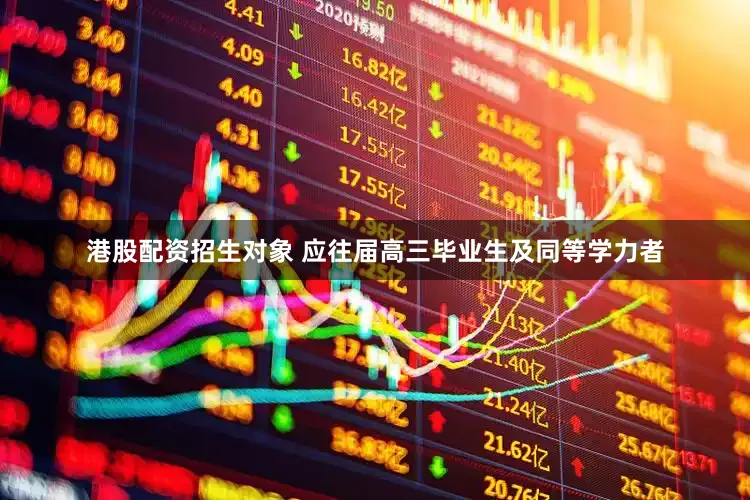 港股配资招生对象 应往届高三毕业生及同等学力者