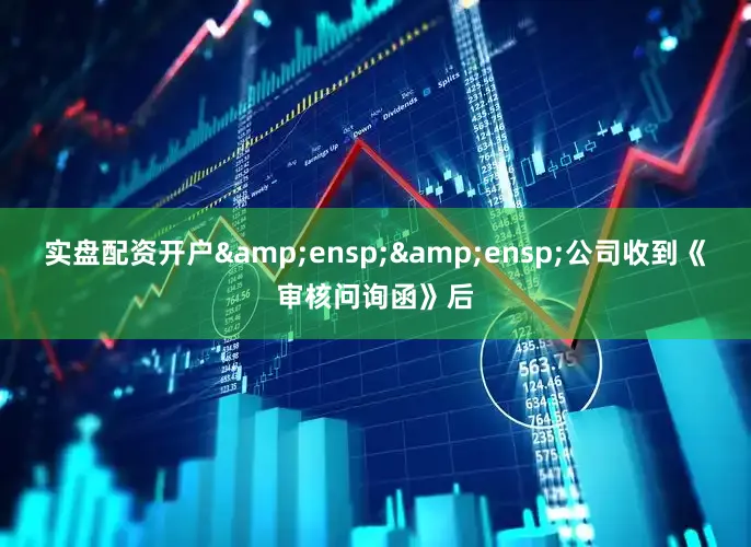 实盘配资开户  公司收到《审核问询函》后