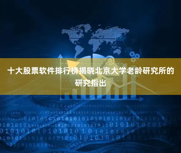 十大股票软件排行榜揭晓北京大学老龄研究所的研究指出