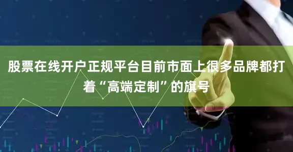股票在线开户正规平台目前市面上很多品牌都打着“高端定制”的旗号