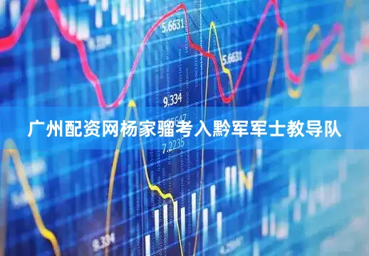 广州配资网杨家骝考入黔军军士教导队