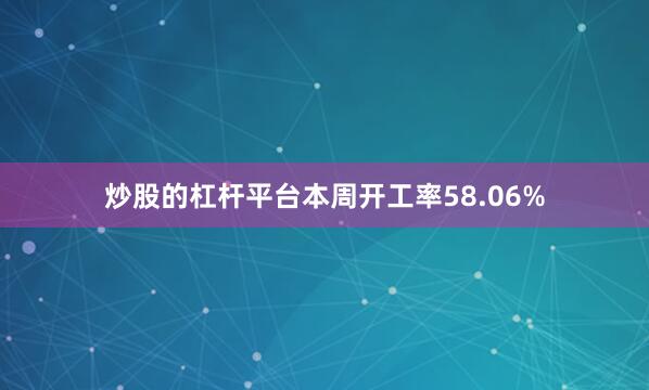 炒股的杠杆平台本周开工率58.06%