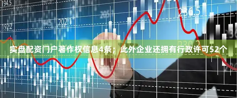 实盘配资门户著作权信息4条；此外企业还拥有行政许可52个