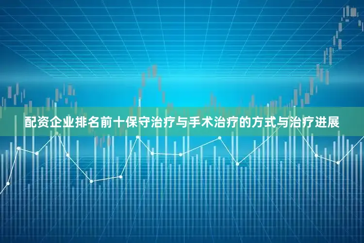 配资企业排名前十保守治疗与手术治疗的方式与治疗进展