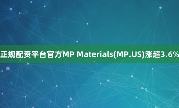 正规配资平台官方MP Materials(MP.US)涨超3.6%