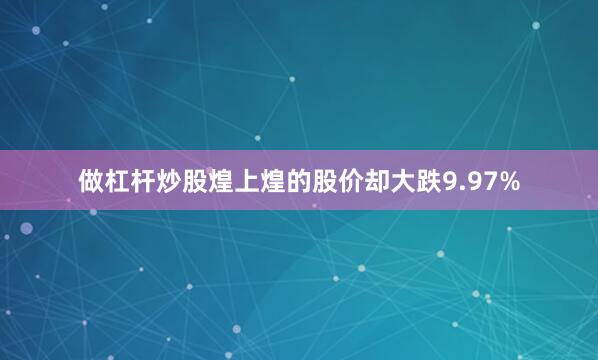 做杠杆炒股煌上煌的股价却大跌9.97%
