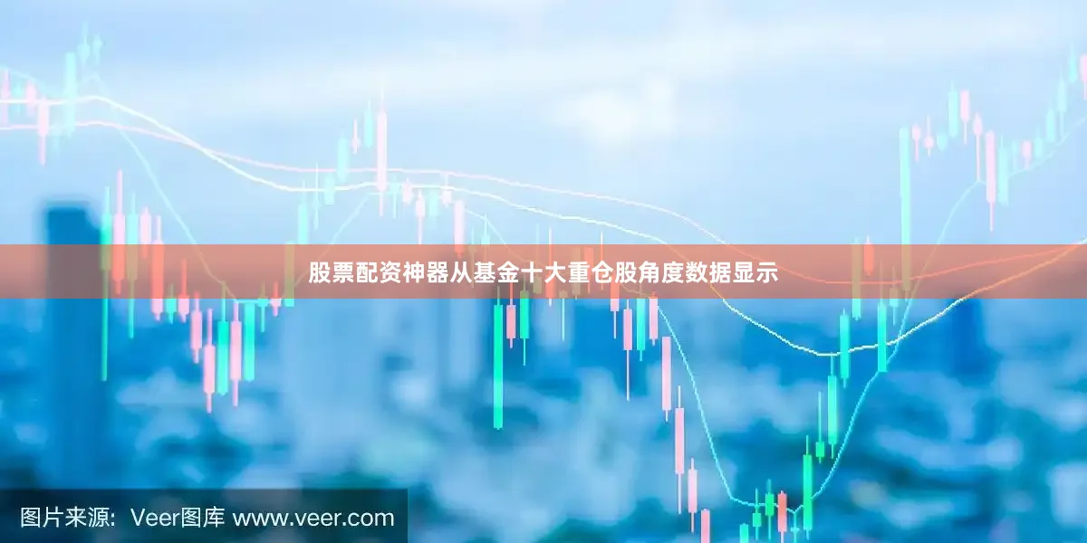 股票配资神器从基金十大重仓股角度数据显示
