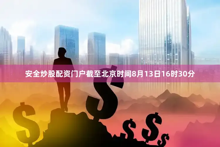安全炒股配资门户截至北京时间8月13日16时30分