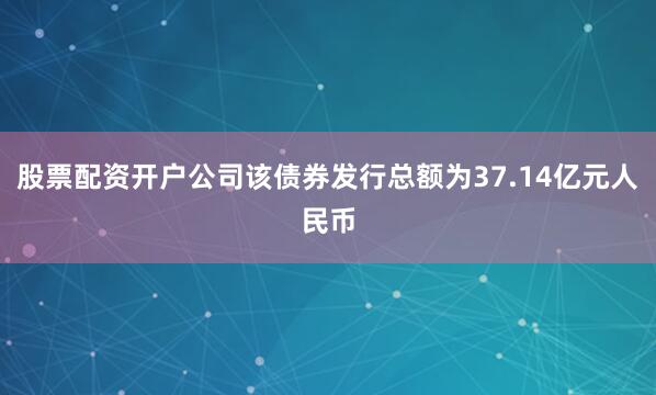 股票配资开户公司该债券发行总额为37.14亿元人民币
