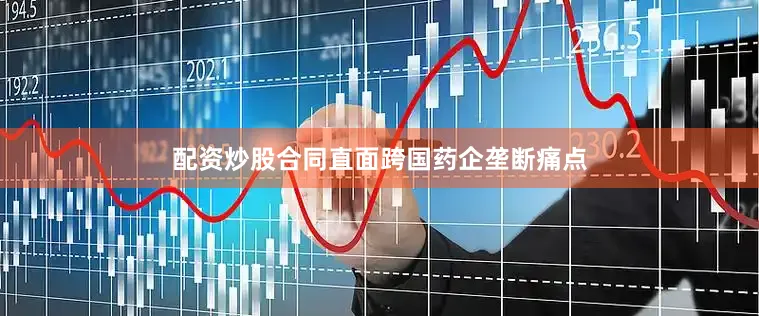 配资炒股合同直面跨国药企垄断痛点