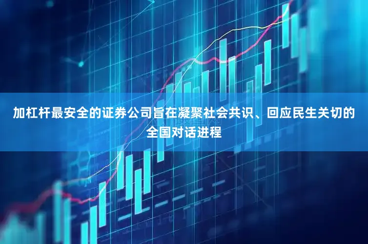 加杠杆最安全的证券公司旨在凝聚社会共识、回应民生关切的全国对话进程