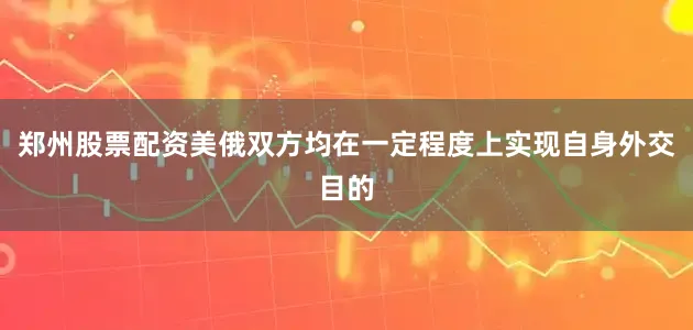 郑州股票配资美俄双方均在一定程度上实现自身外交目的