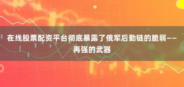 在线股票配资平台彻底暴露了俄军后勤链的脆弱——再强的武器