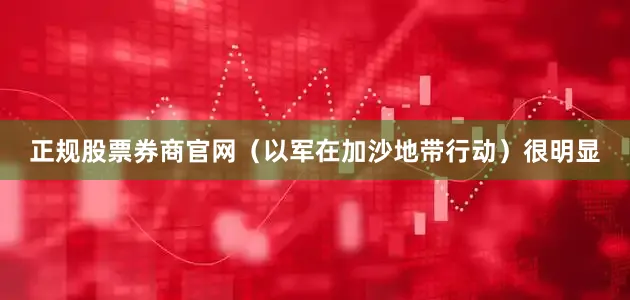 正规股票券商官网（以军在加沙地带行动）很明显