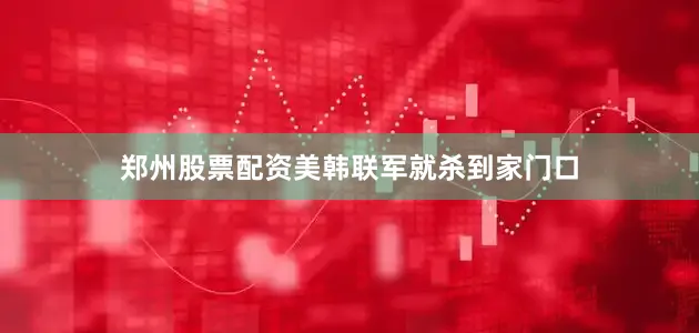 郑州股票配资美韩联军就杀到家门口