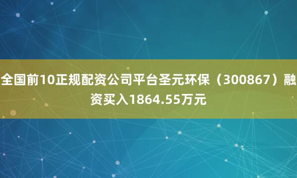 全国前10正规配资公司平台圣元环保（300867）融资买入1864.55万元