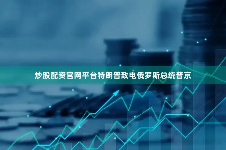 炒股配资官网平台特朗普致电俄罗斯总统普京