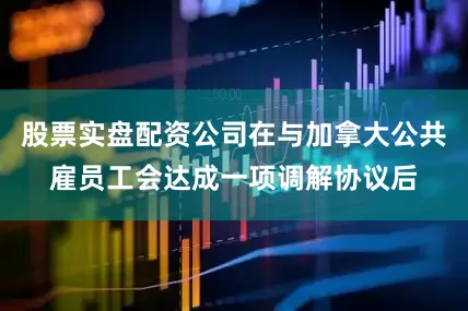 股票实盘配资公司在与加拿大公共雇员工会达成一项调解协议后