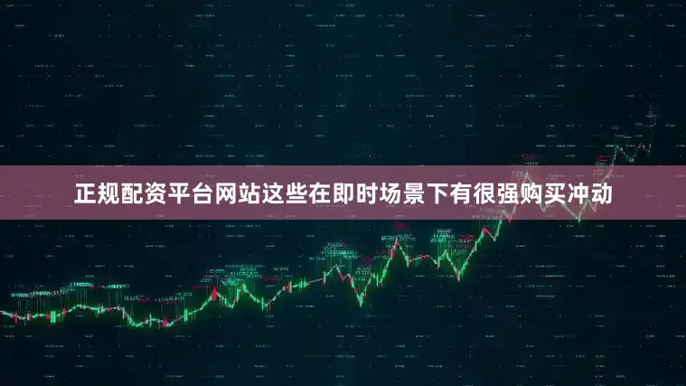 正规配资平台网站这些在即时场景下有很强购买冲动