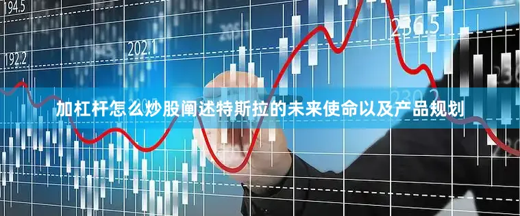 加杠杆怎么炒股阐述特斯拉的未来使命以及产品规划
