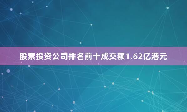 股票投资公司排名前十成交额1.62亿港元