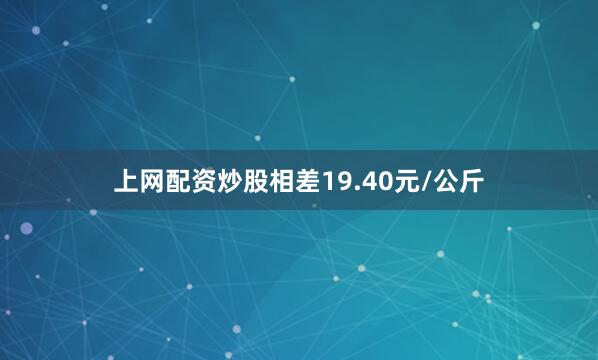 上网配资炒股相差19.40元/公斤