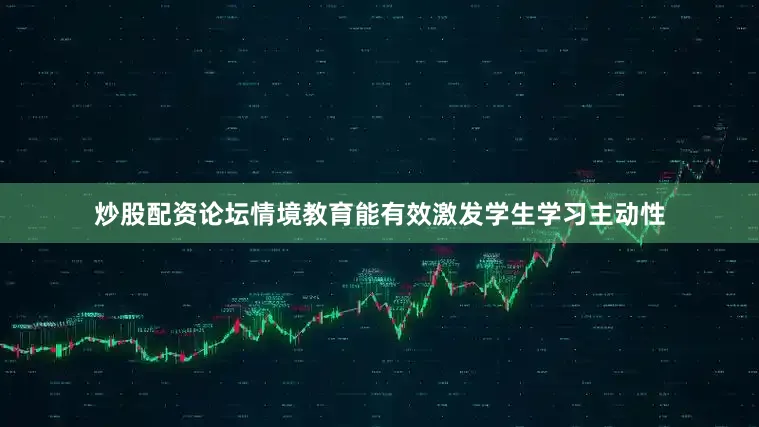 炒股配资论坛情境教育能有效激发学生学习主动性